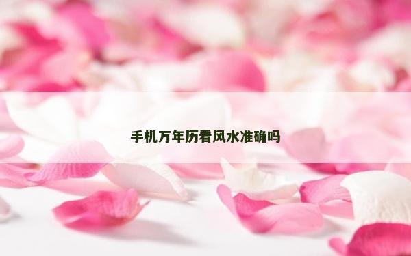 手機萬年歷看風水準確嗎 手機萬年歷看風水準確嗎