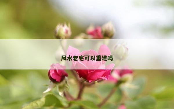 風水老宅可以重建嗎 風水老宅可以重建嗎