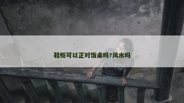 鞋柜可以正對飯桌嗎?風水嗎 鞋柜可以正對飯桌嗎?風水嗎