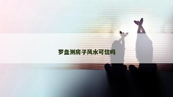 羅盤(pán)測(cè)房子風(fēng)水可信嗎