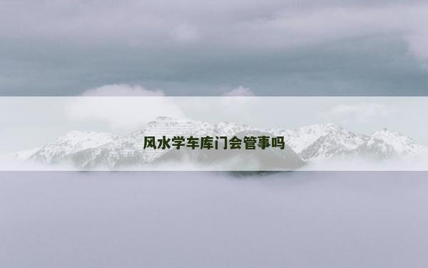風(fēng)水學(xué)車庫門會(huì)管事嗎
