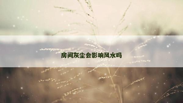 房間灰塵會(huì)影響風(fēng)水嗎