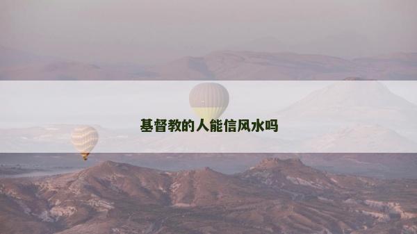 基督教的人能信風水嗎 基督教的人能信風水嗎