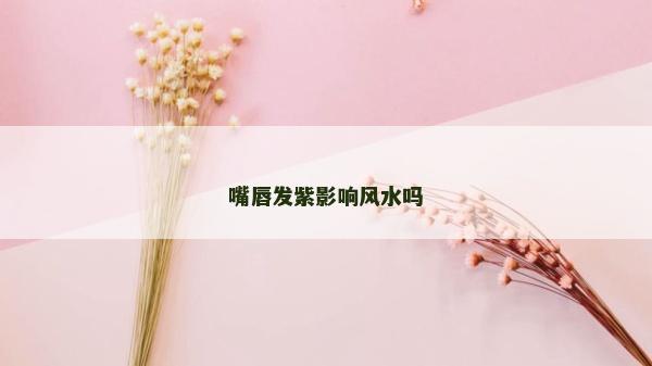 嘴唇發(fā)紫影響風(fēng)水嗎