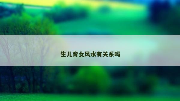生兒育女風水有關系嗎 生兒育女風水有關系嗎