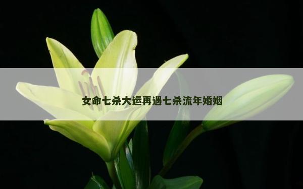 女命七殺大運再遇七殺流年婚姻