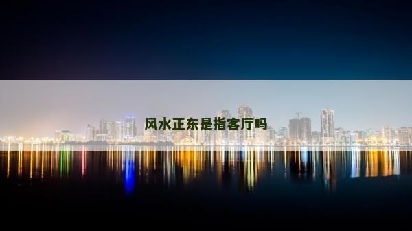 風(fēng)水正東是指客廳嗎 風(fēng)水正東是指客廳嗎