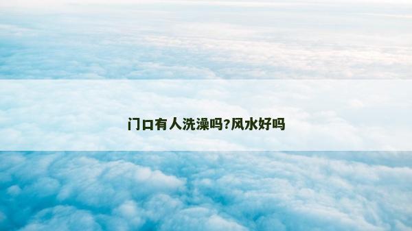 門口有人洗澡嗎?風(fēng)水好嗎 門口有人洗澡嗎?風(fēng)水好嗎