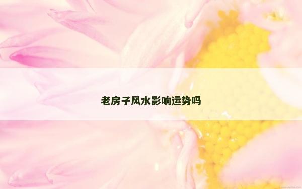 老房子風(fēng)水影響運(yùn)勢嗎