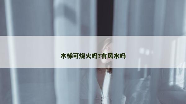 木梯可燒火嗎?有風水嗎